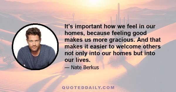 It's important how we feel in our homes, because feeling good makes us more gracious. And that makes it easier to welcome others not only into our homes but into our lives.