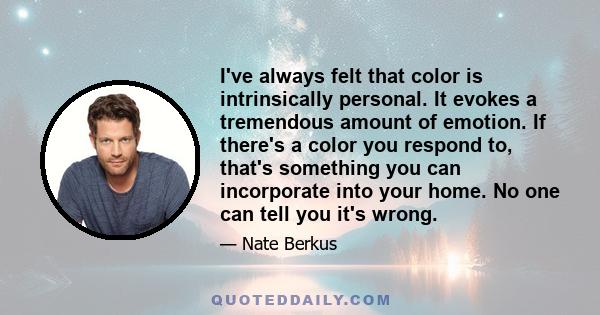 I've always felt that color is intrinsically personal. It evokes a tremendous amount of emotion. If there's a color you respond to, that's something you can incorporate into your home. No one can tell you it's wrong.