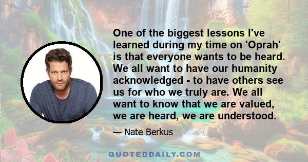 One of the biggest lessons I've learned during my time on 'Oprah' is that everyone wants to be heard. We all want to have our humanity acknowledged - to have others see us for who we truly are. We all want to know that