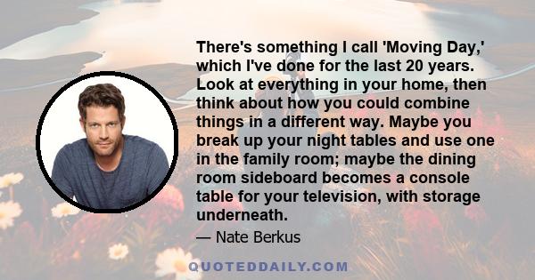 There's something I call 'Moving Day,' which I've done for the last 20 years. Look at everything in your home, then think about how you could combine things in a different way. Maybe you break up your night tables and