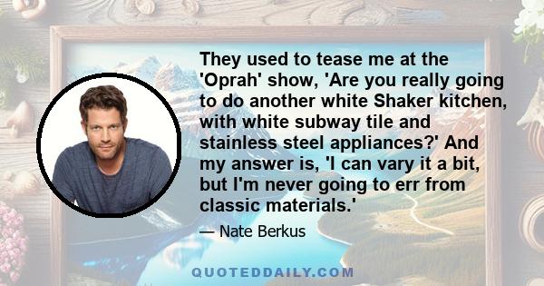 They used to tease me at the 'Oprah' show, 'Are you really going to do another white Shaker kitchen, with white subway tile and stainless steel appliances?' And my answer is, 'I can vary it a bit, but I'm never going to 