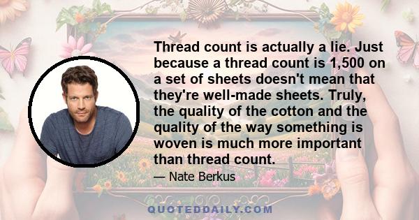 Thread count is actually a lie. Just because a thread count is 1,500 on a set of sheets doesn't mean that they're well-made sheets. Truly, the quality of the cotton and the quality of the way something is woven is much