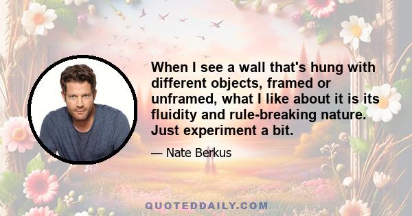 When I see a wall that's hung with different objects, framed or unframed, what I like about it is its fluidity and rule-breaking nature. Just experiment a bit.