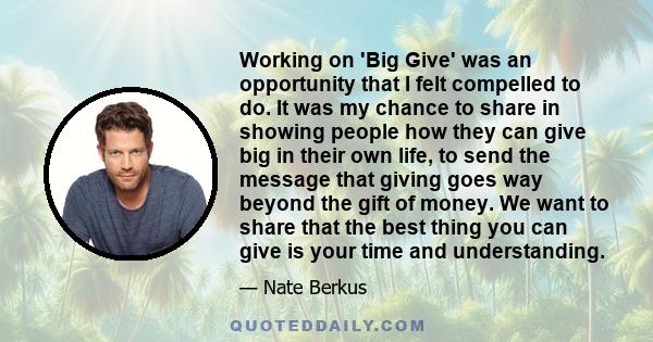 Working on 'Big Give' was an opportunity that I felt compelled to do. It was my chance to share in showing people how they can give big in their own life, to send the message that giving goes way beyond the gift of