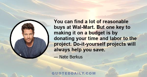 You can find a lot of reasonable buys at Wal-Mart. But one key to making it on a budget is by donating your time and labor to the project. Do-it-yourself projects will always help you save.