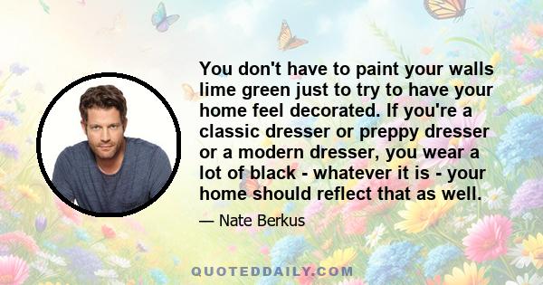 You don't have to paint your walls lime green just to try to have your home feel decorated. If you're a classic dresser or preppy dresser or a modern dresser, you wear a lot of black - whatever it is - your home should