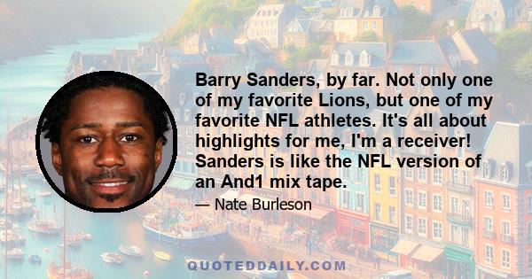 Barry Sanders, by far. Not only one of my favorite Lions, but one of my favorite NFL athletes. It's all about highlights for me, I'm a receiver! Sanders is like the NFL version of an And1 mix tape.