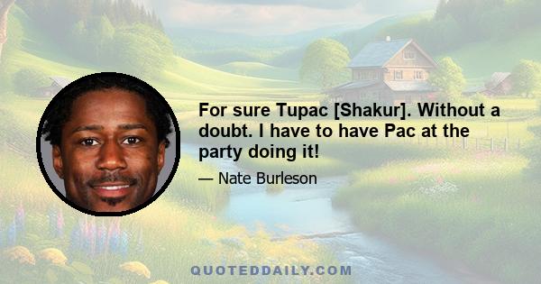 For sure Tupac [Shakur]. Without a doubt. I have to have Pac at the party doing it!