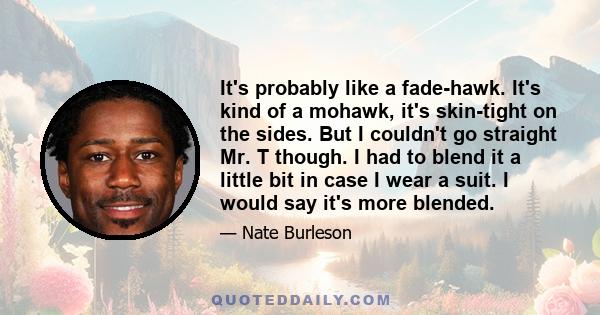 It's probably like a fade-hawk. It's kind of a mohawk, it's skin-tight on the sides. But I couldn't go straight Mr. T though. I had to blend it a little bit in case I wear a suit. I would say it's more blended.