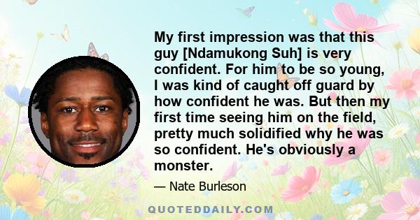 My first impression was that this guy [Ndamukong Suh] is very confident. For him to be so young, I was kind of caught off guard by how confident he was. But then my first time seeing him on the field, pretty much