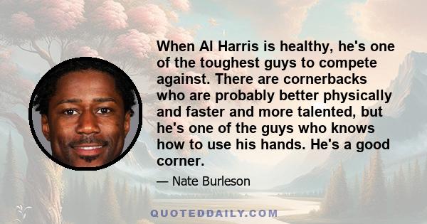 When Al Harris is healthy, he's one of the toughest guys to compete against. There are cornerbacks who are probably better physically and faster and more talented, but he's one of the guys who knows how to use his