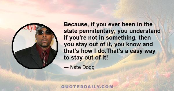 Because, if you ever been in the state pennitentary, you understand if you're not in something, then you stay out of it, you know and that's how I do.That's a easy way to stay out of it!