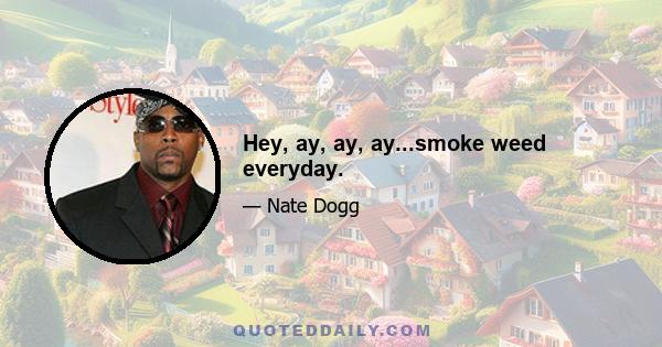 Hey, ay, ay, ay...smoke weed everyday.