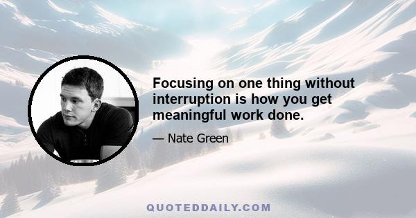 Focusing on one thing without interruption is how you get meaningful work done.