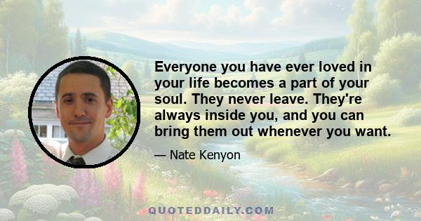 Everyone you have ever loved in your life becomes a part of your soul. They never leave. They're always inside you, and you can bring them out whenever you want.