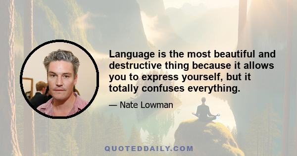 Language is the most beautiful and destructive thing because it allows you to express yourself, but it totally confuses everything.