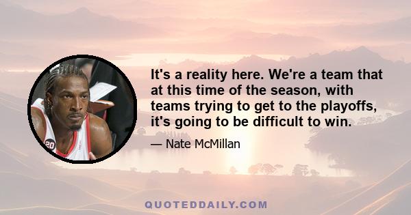 It's a reality here. We're a team that at this time of the season, with teams trying to get to the playoffs, it's going to be difficult to win.