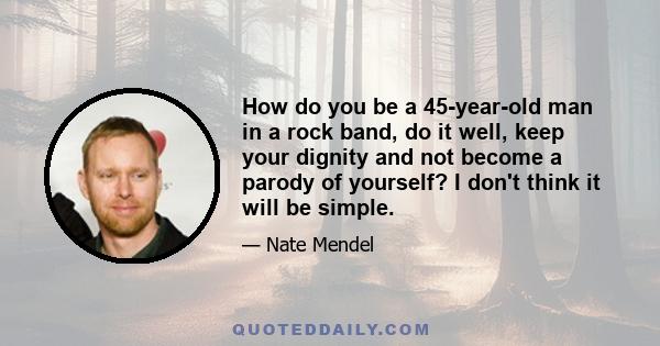 How do you be a 45-year-old man in a rock band, do it well, keep your dignity and not become a parody of yourself? I don't think it will be simple.