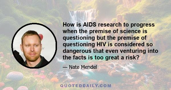 How is AIDS research to progress when the premise of science is questioning but the premise of questioning HIV is considered so dangerous that even venturing into the facts is too great a risk?