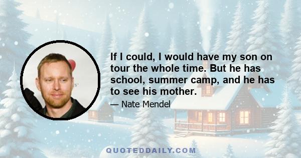 If I could, I would have my son on tour the whole time. But he has school, summer camp, and he has to see his mother.