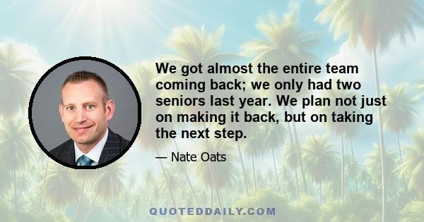 We got almost the entire team coming back; we only had two seniors last year. We plan not just on making it back, but on taking the next step.