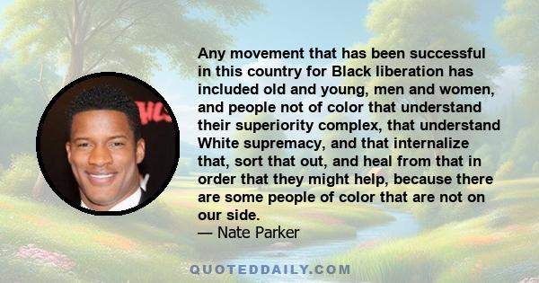 Any movement that has been successful in this country for Black liberation has included old and young, men and women, and people not of color that understand their superiority complex, that understand White supremacy,