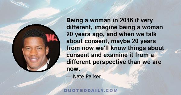 Being a woman in 2016 if very different, imagine being a woman 20 years ago, and when we talk about consent, maybe 20 years from now we'll know things about consent and examine it from a different perspective than we