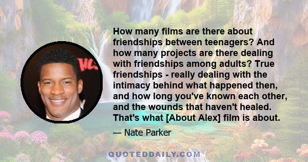 How many films are there about friendships between teenagers? And how many projects are there dealing with friendships among adults? True friendships - really dealing with the intimacy behind what happened then, and how 