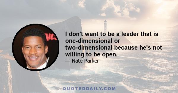 I don't want to be a leader that is one-dimensional or two-dimensional because he's not willing to be open.