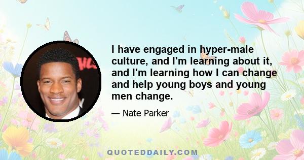 I have engaged in hyper-male culture, and I'm learning about it, and I'm learning how I can change and help young boys and young men change.