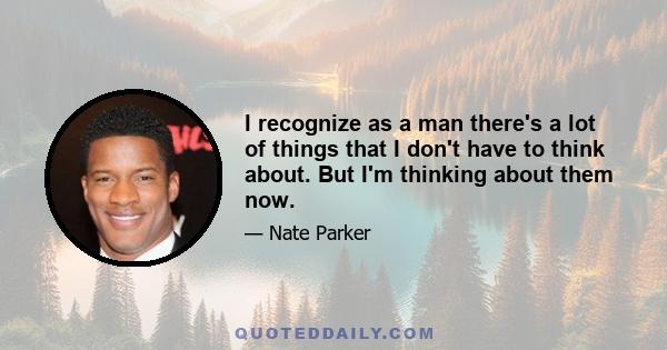 I recognize as a man there's a lot of things that I don't have to think about. But I'm thinking about them now.