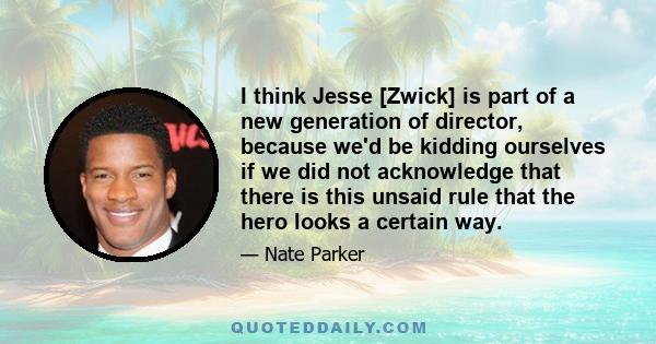 I think Jesse [Zwick] is part of a new generation of director, because we'd be kidding ourselves if we did not acknowledge that there is this unsaid rule that the hero looks a certain way.