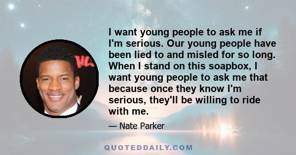 I want young people to ask me if I'm serious. Our young people have been lied to and misled for so long. When I stand on this soapbox, I want young people to ask me that because once they know I'm serious, they'll be