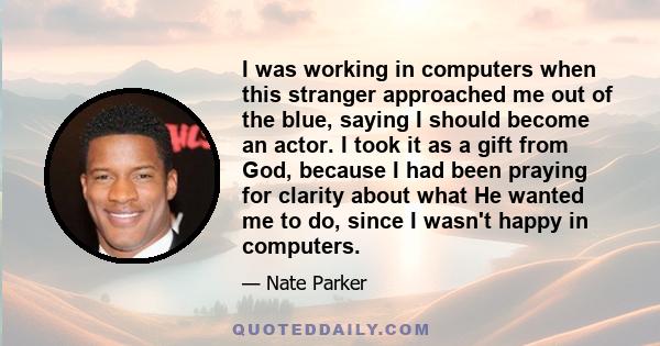 I was working in computers when this stranger approached me out of the blue, saying I should become an actor. I took it as a gift from God, because I had been praying for clarity about what He wanted me to do, since I