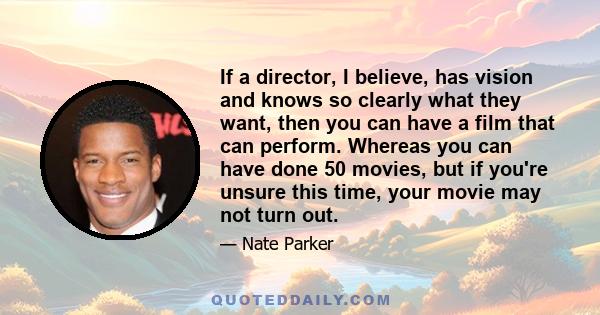 If a director, I believe, has vision and knows so clearly what they want, then you can have a film that can perform. Whereas you can have done 50 movies, but if you're unsure this time, your movie may not turn out.