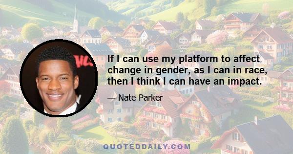 If I can use my platform to affect change in gender, as I can in race, then I think I can have an impact.