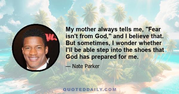 My mother always tells me, Fear isn't from God, and I believe that. But sometimes, I wonder whether I'll be able step into the shoes that God has prepared for me.