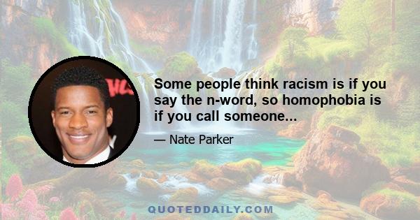 Some people think racism is if you say the n-word, so homophobia is if you call someone...