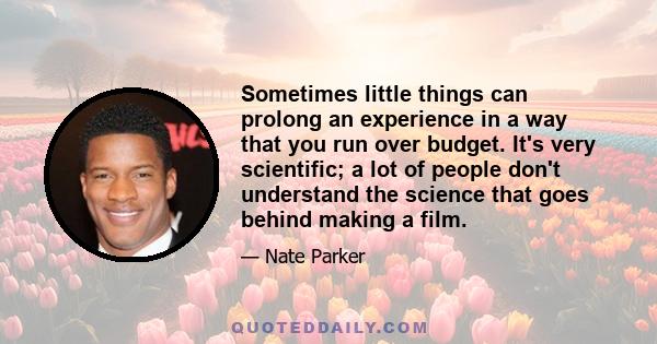 Sometimes little things can prolong an experience in a way that you run over budget. It's very scientific; a lot of people don't understand the science that goes behind making a film.