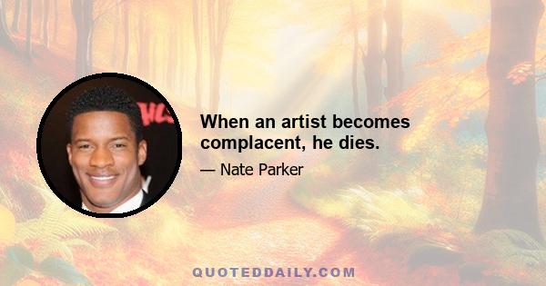 When an artist becomes complacent, he dies.