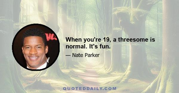 When you're 19, a threesome is normal. It's fun.