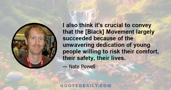 I also think it's crucial to convey that the [Black] Movement largely succeeded because of the unwavering dedication of young people willing to risk their comfort, their safety, their lives.