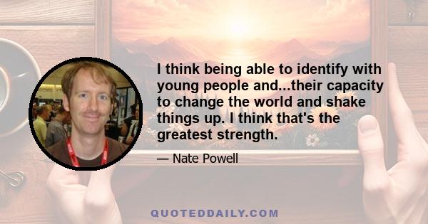 I think being able to identify with young people and...their capacity to change the world and shake things up. I think that's the greatest strength.