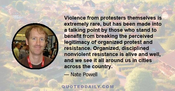 Violence from protesters themselves is extremely rare, but has been made into a talking point by those who stand to benefit from breaking the perceived legitimacy of organized protest and resistance. Organized,