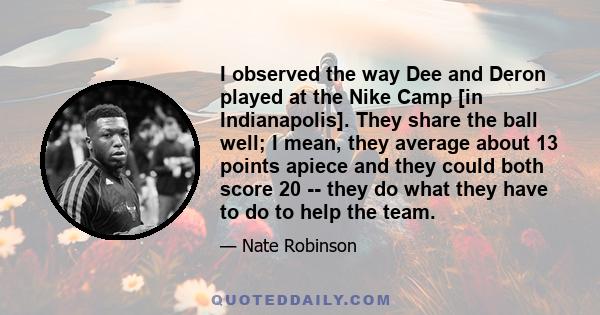 I observed the way Dee and Deron played at the Nike Camp [in Indianapolis]. They share the ball well; I mean, they average about 13 points apiece and they could both score 20 -- they do what they have to do to help the