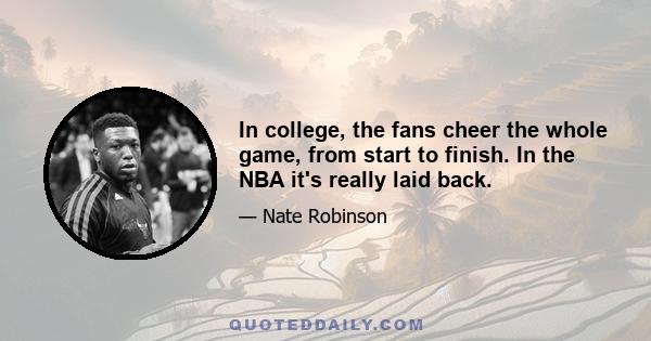 In college, the fans cheer the whole game, from start to finish. In the NBA it's really laid back.