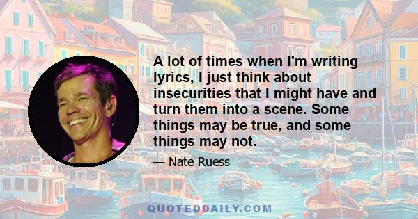 A lot of times when I'm writing lyrics, I just think about insecurities that I might have and turn them into a scene. Some things may be true, and some things may not.