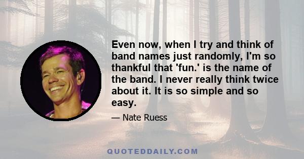 Even now, when I try and think of band names just randomly, I'm so thankful that 'fun.' is the name of the band. I never really think twice about it. It is so simple and so easy.