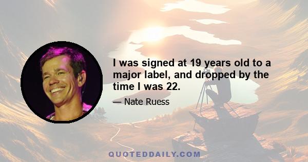 I was signed at 19 years old to a major label, and dropped by the time I was 22.