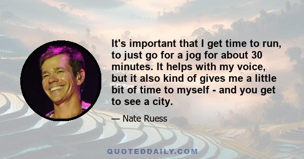 It's important that I get time to run, to just go for a jog for about 30 minutes. It helps with my voice, but it also kind of gives me a little bit of time to myself - and you get to see a city.